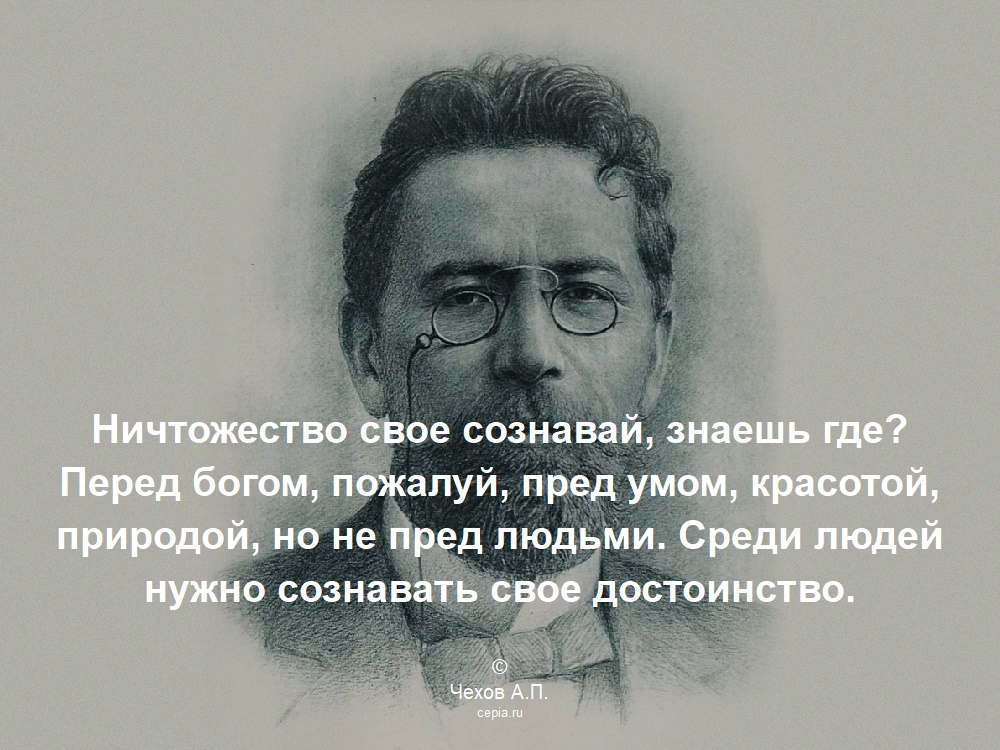 Ничтожество свое сознавай, знаешь где? Перед богом, пожалуй, пред умом, красотой, природой, но не пред людьми. Среди людей нужно сознавать свое достоинство. © Чехов А.П.