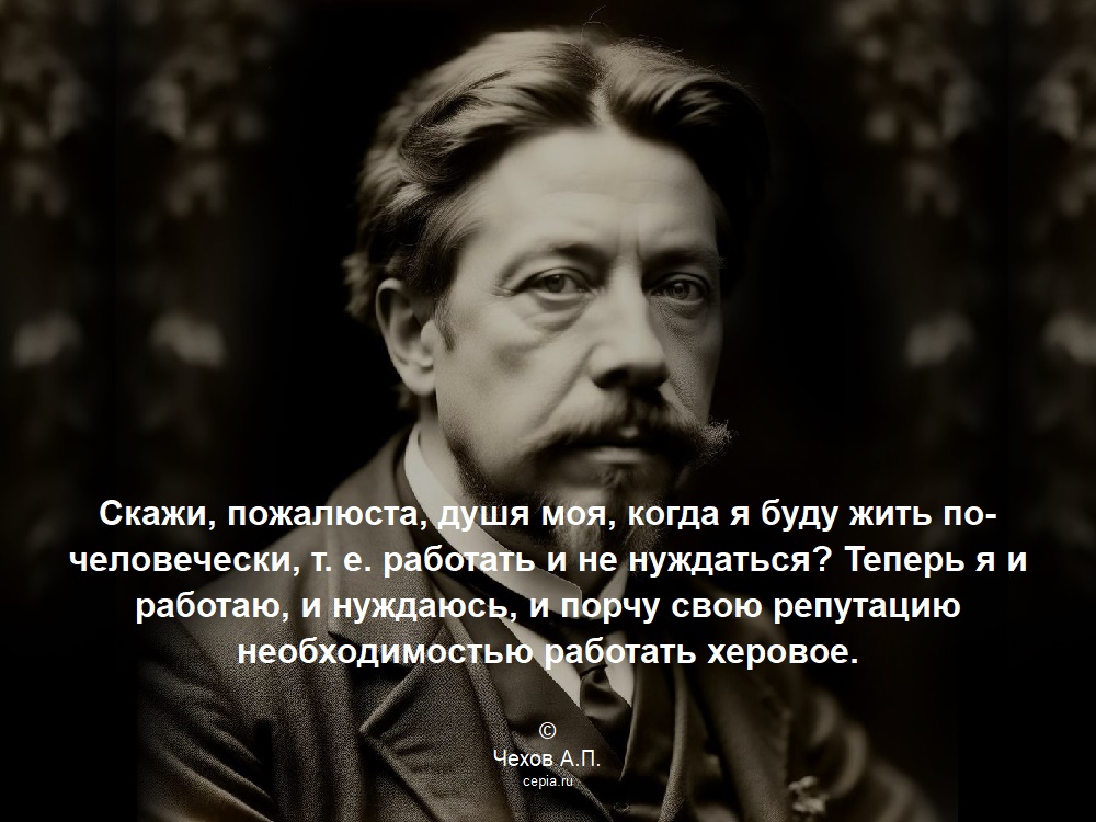 Скажи, пожалюста, душя моя, когда я буду жить по-человечески, т. е. работать и не нуждаться? Теперь я и работаю, и нуждаюсь, и порчу свою репутацию необходимостью работать херовое. © Чехов А.П.
