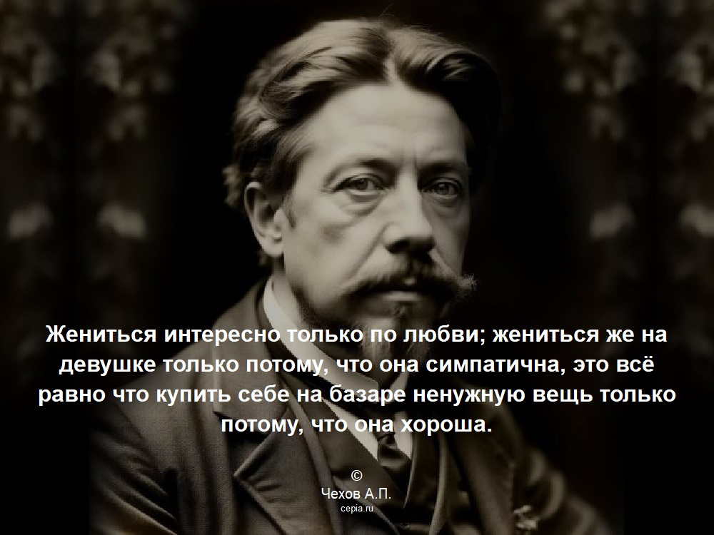 Жениться интересно только по любви; жениться же на девушке только потому, что она симпатична, это всё равно что купить себе на базаре ненужную вещь только потому, что она хороша. © Чехов А.П.