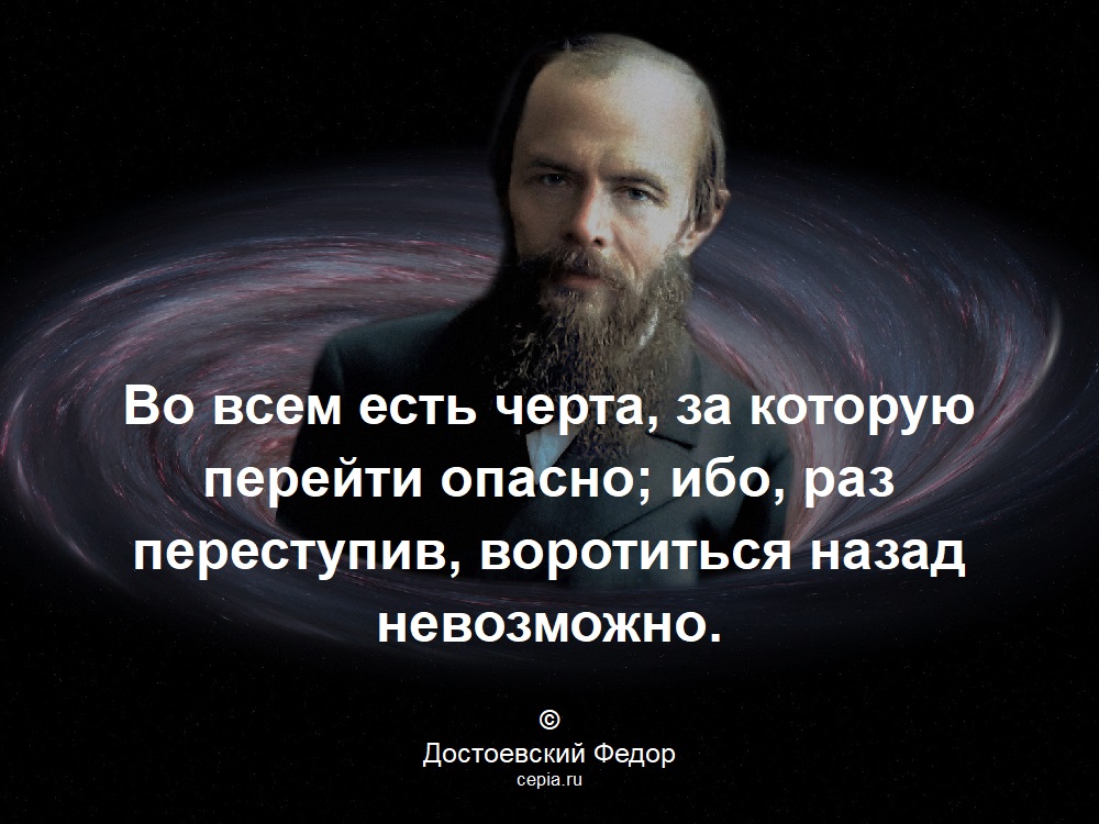 Во всем есть черта, за которую перейти опасно; ибо, раз переступив, воротиться назад невозможно. © Достоевский Федор