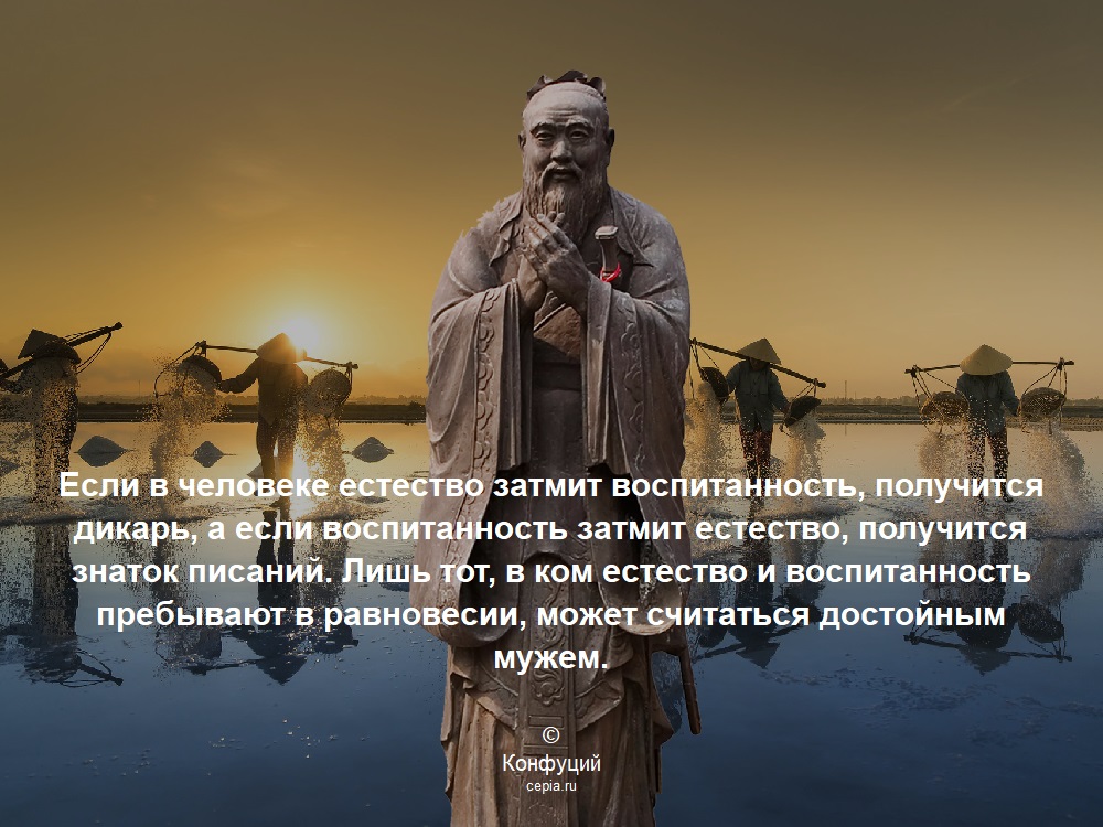 Если в человеке естество затмит воспитанность, получится дикарь, а если воспитанность затмит естество, получится знаток писаний. Лишь тот, в ком естество и воспитанность пребывают в равновесии, может считаться достойным мужем. © Конфуций