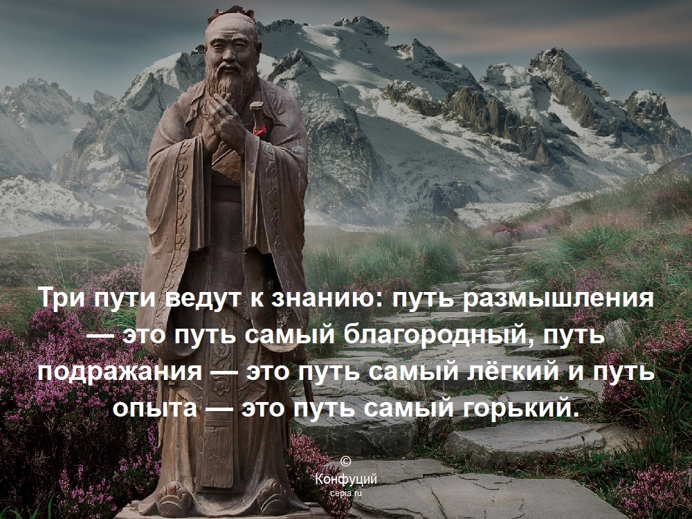 Три пути ведут к знанию: путь размышления — это путь самый благородный, путь подражания — это путь самый лёгкий и путь опыта — это путь самый горький. © Конфуций
