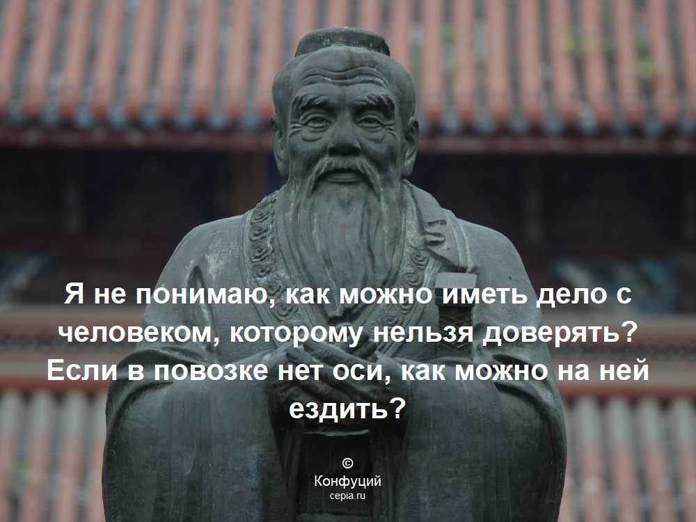 Я не понимаю, как можно иметь дело с человеком, которому нельзя доверять? Если в повозке нет оси, как можно на ней ездить? © Конфуций