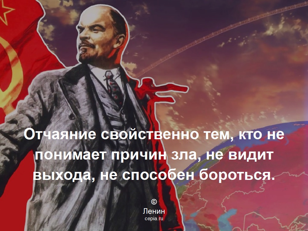 Отчаяние свойственно тем, кто не понимает причин зла, не видит выхода, не способен бороться. © Ленин