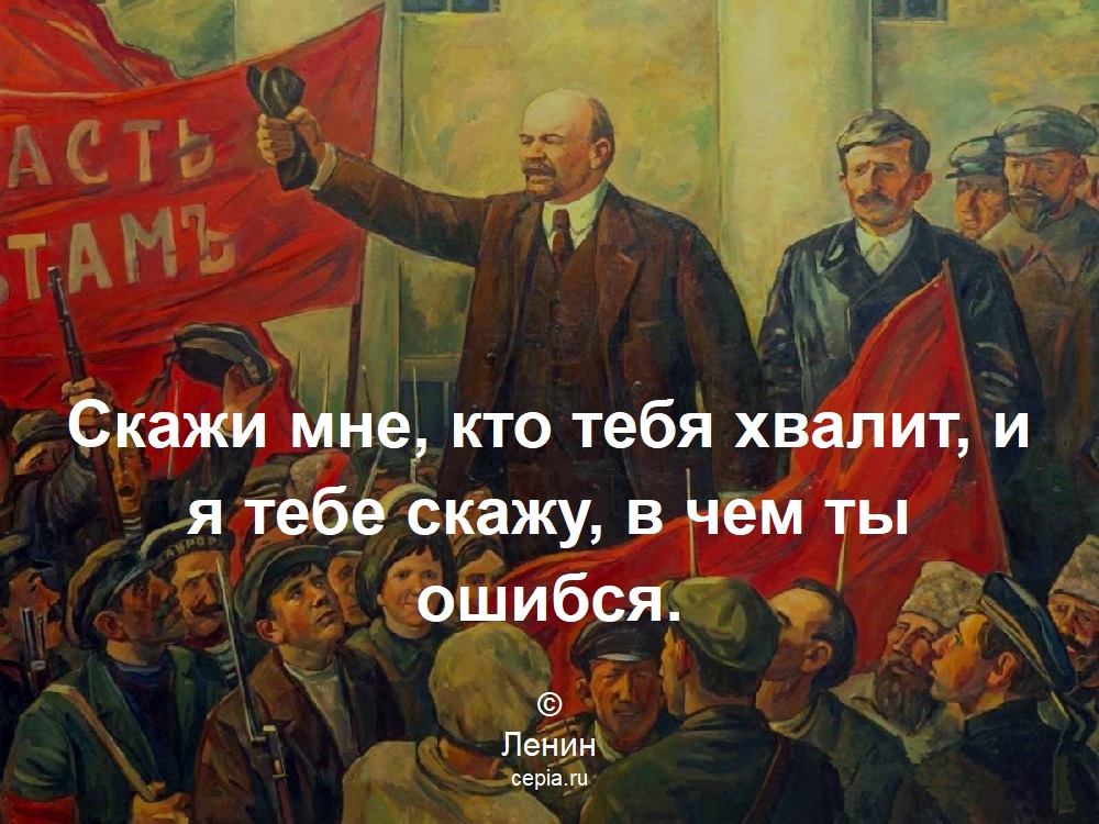 Скажи мне, кто тебя хвалит, и я тебе скажу, в чем ты ошибся. © Ленин