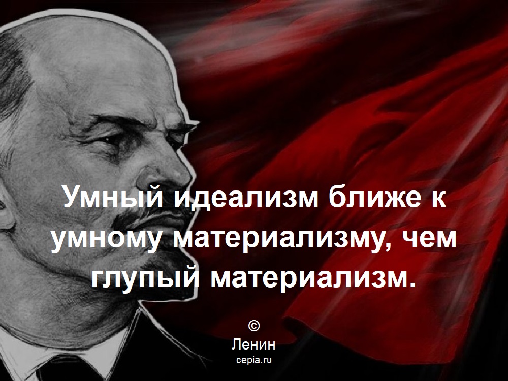 Умный идеализм ближе к умному материализму, чем глупый материализм. © Ленин