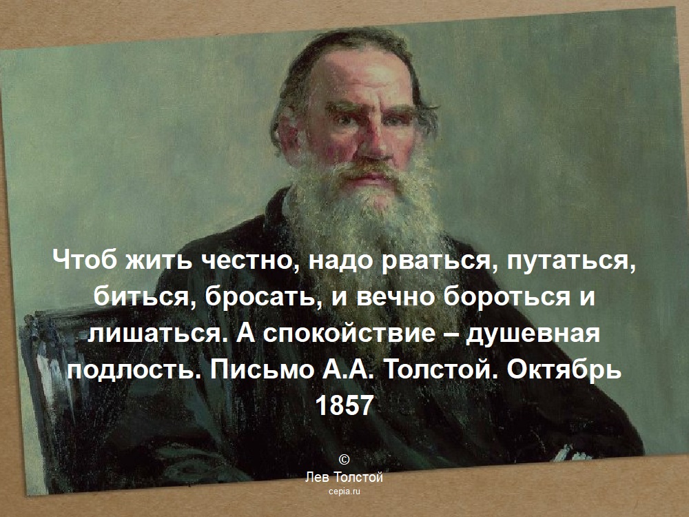 Чтоб жить честно, надо рваться, путаться, биться, бросать, и вечно бороться и лишаться. А спокойствие – душевная подлость. Письмо А.А. Толстой. Октябрь 1857 © Лев Толстой