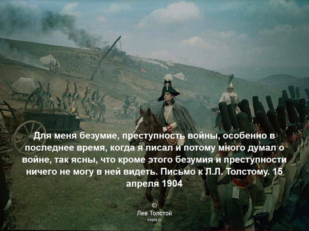 Для меня безумие, преступность войны, особенно в последнее время, когда я писал и потому много думал о войне, так ясны, что кроме этого безумия и преступности ничего не могу в ней видеть. Письмо к Л.Л. Толстому. 15 апреля 1904 © Лев Толстой