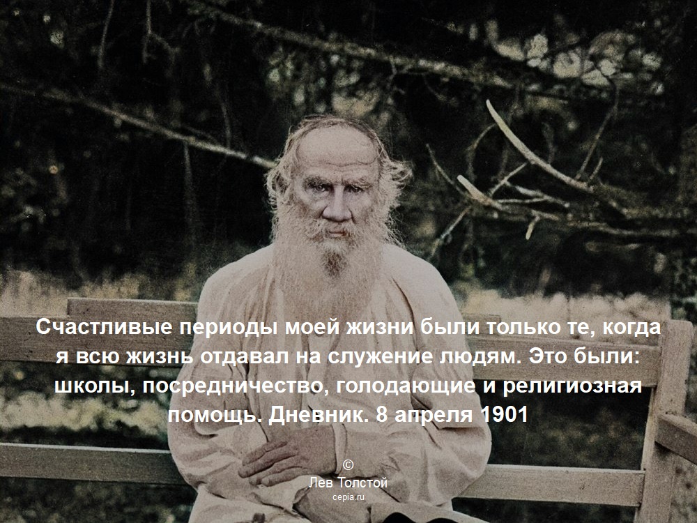 Счастливые периоды моей жизни были только те, когда я всю жизнь отдавал на служение людям. Это были: школы, посредничество, голодающие и религиозная помощь. Дневник. 8 апреля 1901 © Лев Толстой