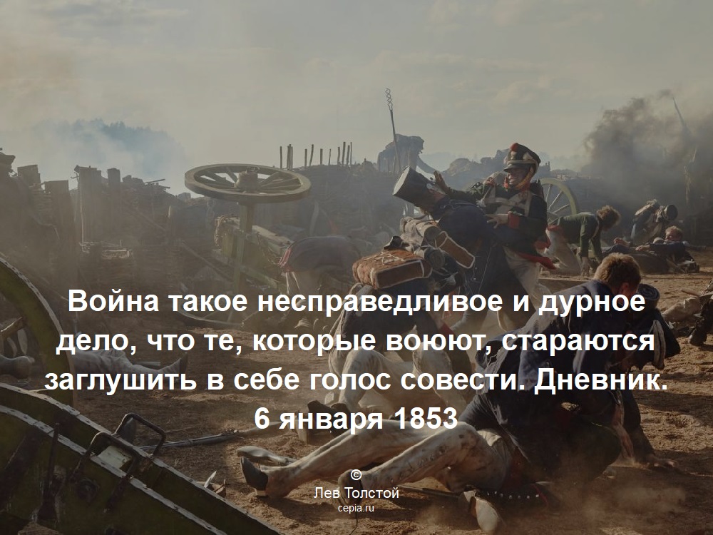 Война такое несправедливое и дурное дело, что те, которые воюют, стараются заглушить в себе голос совести. Дневник. 6 января 1853 © Лев Толстой
