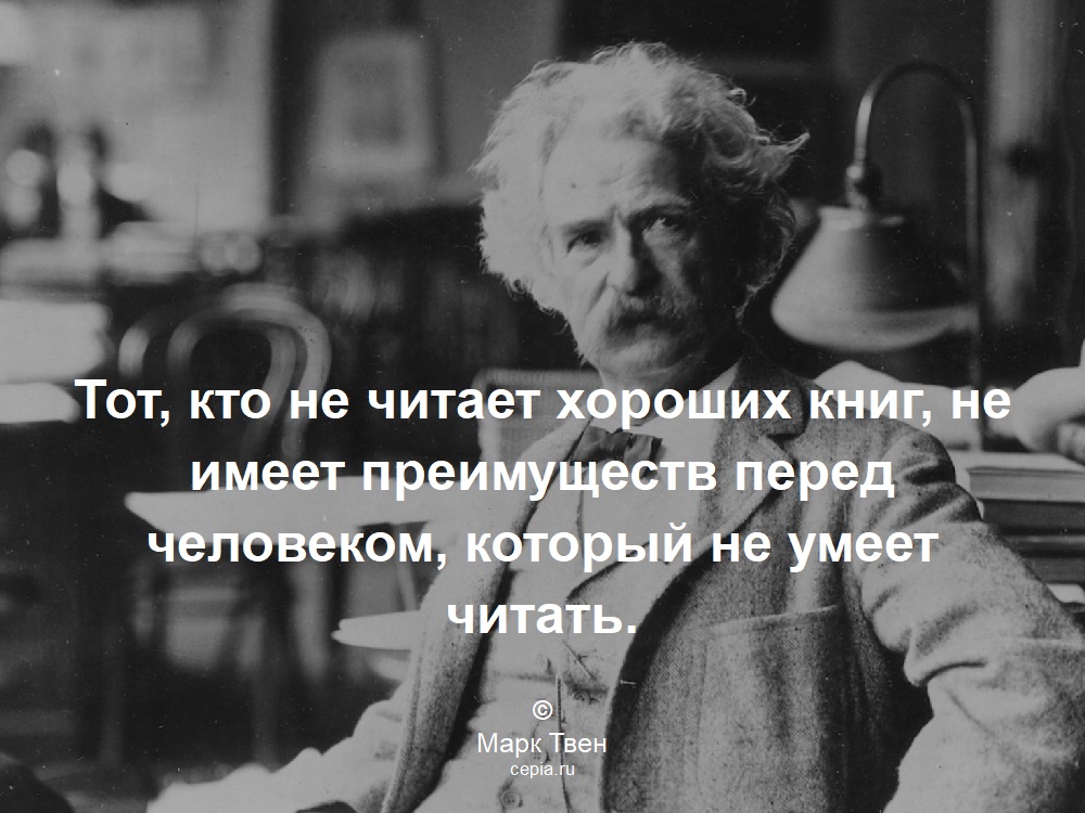 Тот, кто не читает хороших книг, не имеет преимуществ перед человеком, который не умеет читать. © Марк Твен
