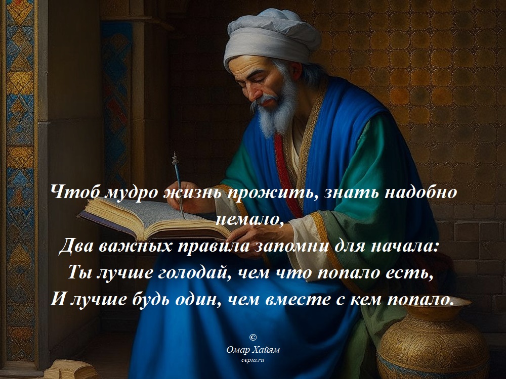 Чтоб мудро жизнь прожить, знать надобно немало,
Два важных правила запомни для начала:
Ты лучше голодай, чем что попало есть,
И лучше будь один, чем вместе с кем попало. © Омар Хайям
