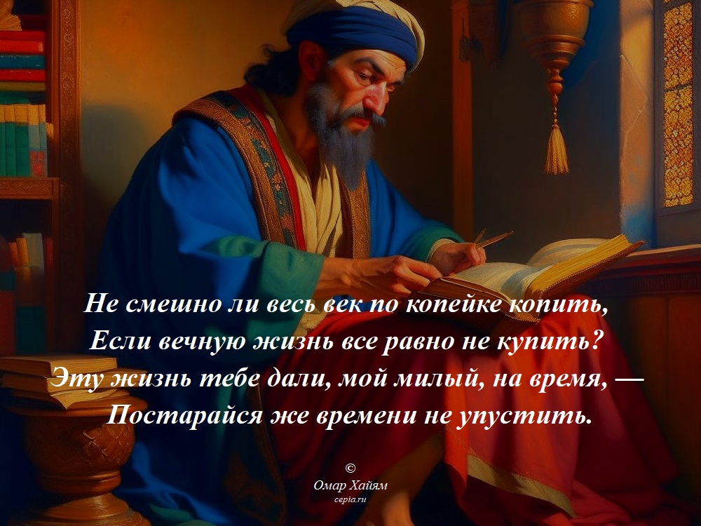 Не смешно ли весь век по копейке копить,
Если вечную жизнь все равно не купить?
Эту жизнь тебе дали, мой милый, на время, —
Постарайся же времени не упустить. © Омар Хайям