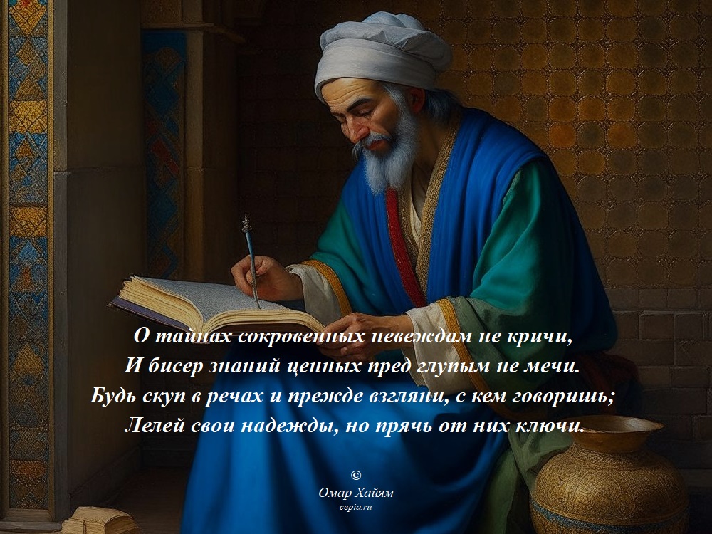 О тайнах сокровенных невеждам не кричи,
И бисер знаний ценных пред глупым не мечи.
Будь скуп в речах и прежде взгляни, с кем говоришь;
Лелей свои надежды, но прячь от них ключи. © Омар Хайям