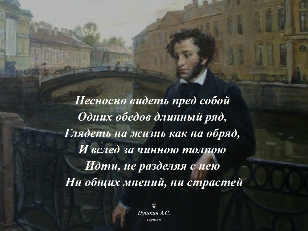 Несносно видеть пред собой
Одних обедов длинный ряд,
Глядеть на жизнь как на обряд,
И вслед за чинною толпою
Идти, не разделяя с нею
Ни общих мнений, ни страстей © Пушкин А.С.
