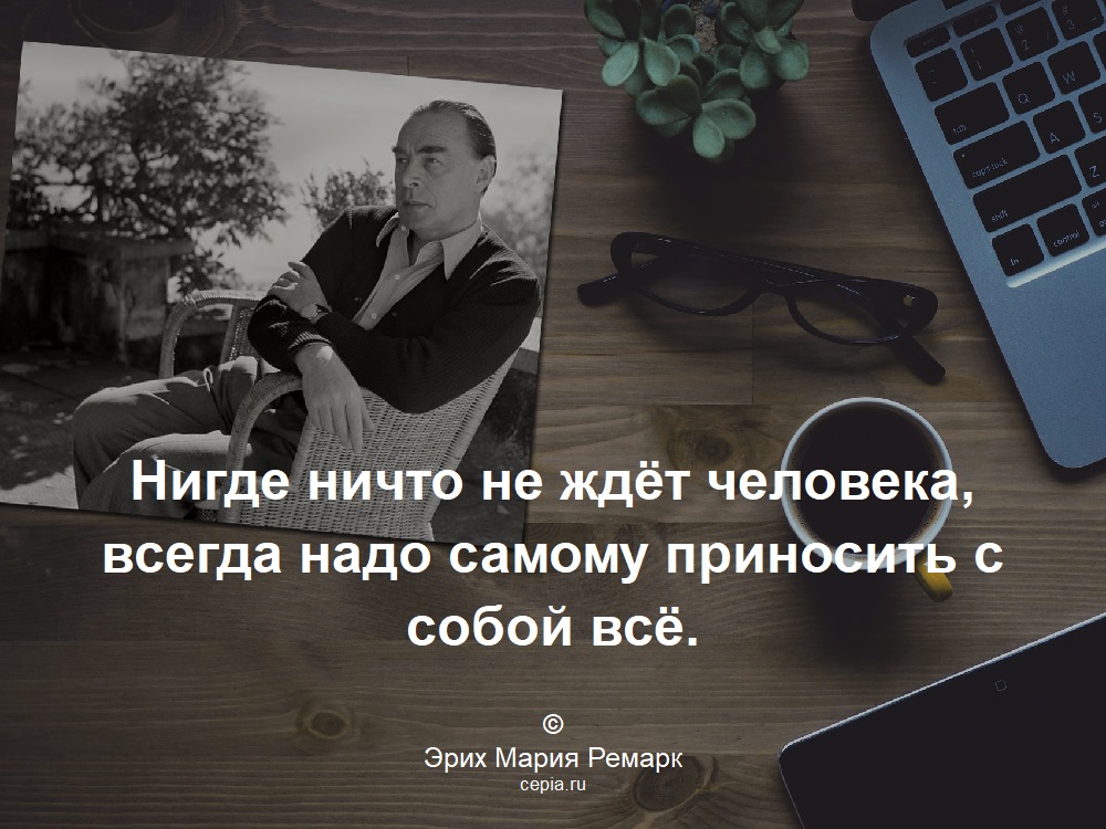 Нигде ничто не ждёт человека, всегда надо самому приносить с собой всё. © Эрих Мария Ремарк