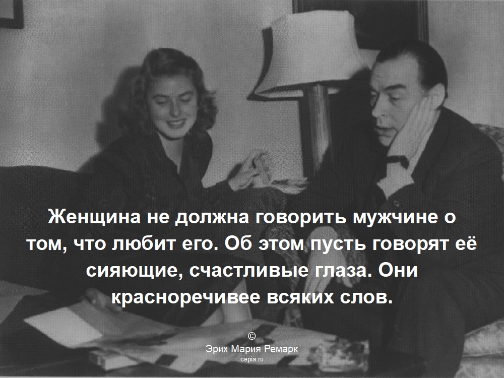 Женщина не должна говорить мужчине о том, что любит его. Об этом пусть говорят её сияющие, счастливые глаза. Они красноречивее всяких слов. © Эрих Мария Ремарк