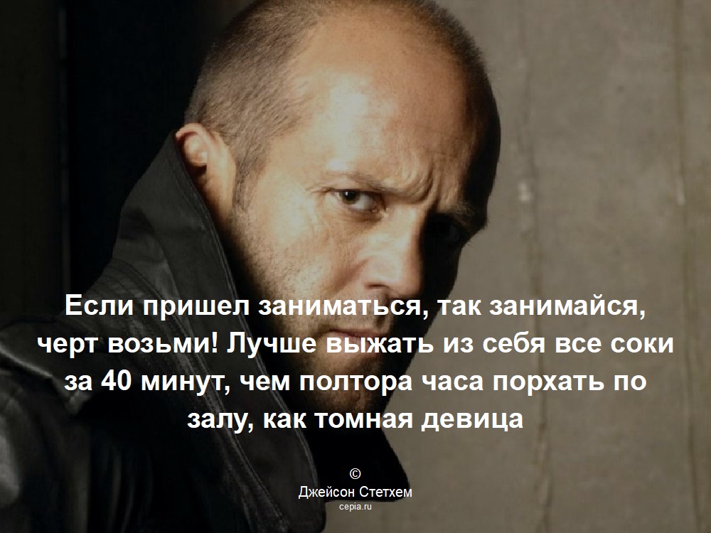 Если пришел заниматься, так занимайся, черт возьми! Лучше выжать из себя все соки за 40 минут, чем полтора часа порхать по залу, как томная девица © Джейсон Стетхем