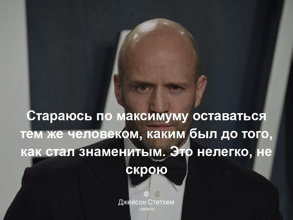 Стараюсь по максимуму оставаться тем же человеком, каким был до того, как стал знаменитым. Это нелегко, не скрою © Джейсон Стетхем